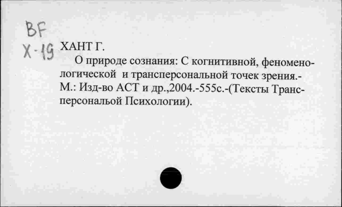 ﻿■J.IC, ХАНТГ.
(J природе сознания: С когнитивной, феноменологической и трансперсональной точек зрения.-М.: Изд-во ACT и др.,2004.-555с.-(Тексты Транс-персональой Психологии).